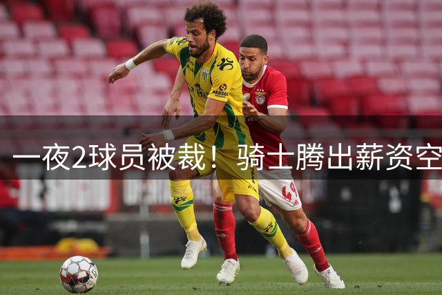 一夜2球员被裁！骑士腾出薪资空间，伦纳德交易仍可能告吹