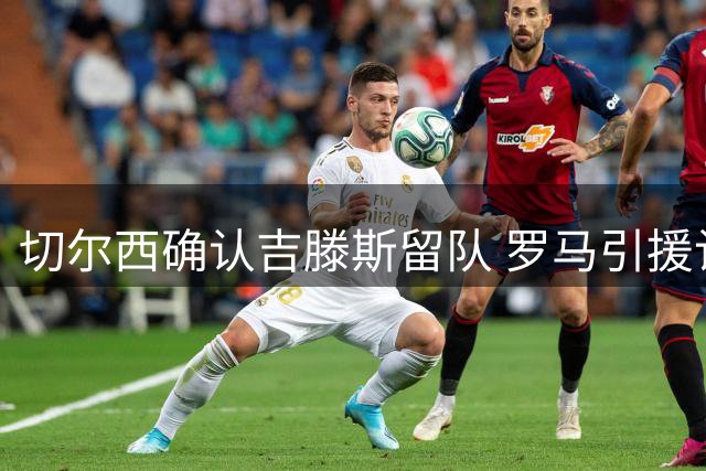 切尔西确认吉滕斯留队 罗马引援计划受挫