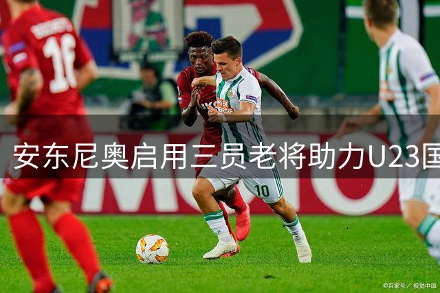安东尼奥启用三员老将助力U23国足内幕解析