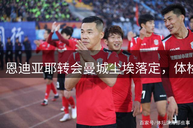 恩迪亚耶转会曼城尘埃落定，体检在即