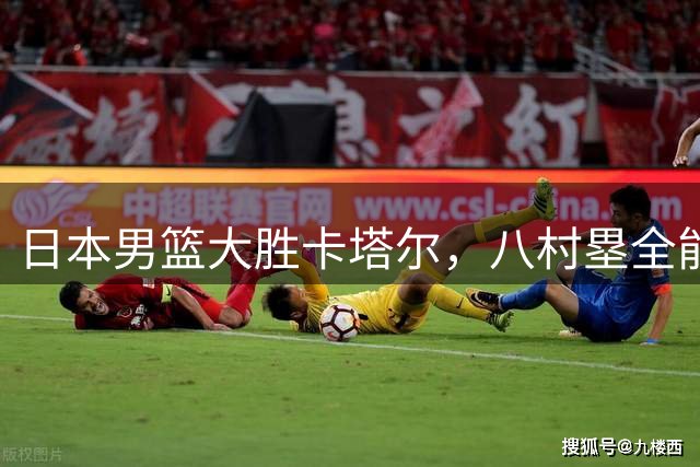 日本男篮大胜卡塔尔，八村塁全能表现闪耀赛场